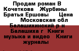 Продам роман В. Кочеткова  “Журбины“, “Братья Ершовы“  › Цена ­ 400 - Московская обл., Балашихинский р-н, Балашиха г. Книги, музыка и видео » Книги, журналы   